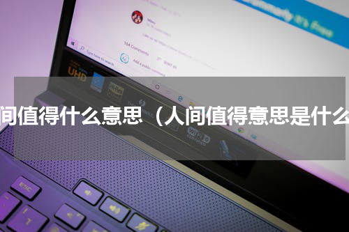 人间值得什么意思（人间值得意思是什么）