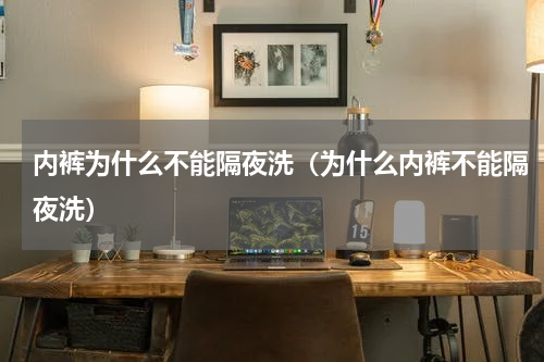 内裤为什么不能隔夜洗（为什么内裤不能隔夜洗）