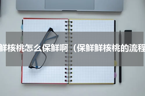 新鲜核桃怎么保鲜啊（保鲜鲜核桃的流程）