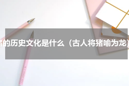 猪的历史文化是什么（古人将猪喻为龙）