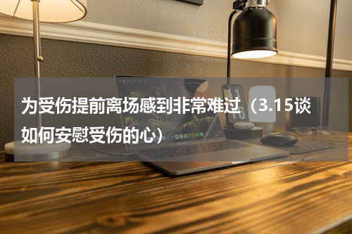 为受伤提前离场感到非常难过（3.15谈如何安慰受伤的心）
