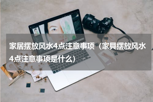 家居摆放风水4点注意事项（家具摆放风水4点注意事项是什么）