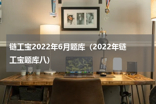 链工宝2022年6月题库（2022年链工宝题库八）