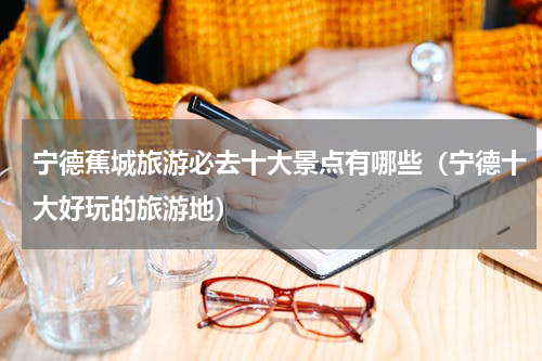 宁德蕉城旅游必去十大景点有哪些（宁德十大好玩的旅游地）