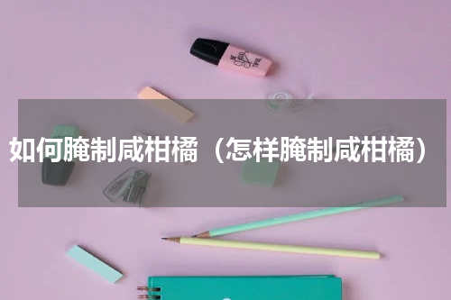 如何腌制咸柑橘（怎样腌制咸柑橘）