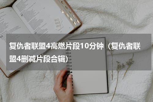 复仇者联盟4高燃片段10分钟（复仇者联盟4删减片段合辑）