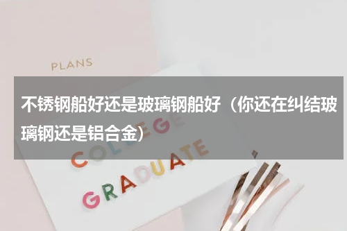 不锈钢船好还是玻璃钢船好（你还在纠结玻璃钢还是铝合金）