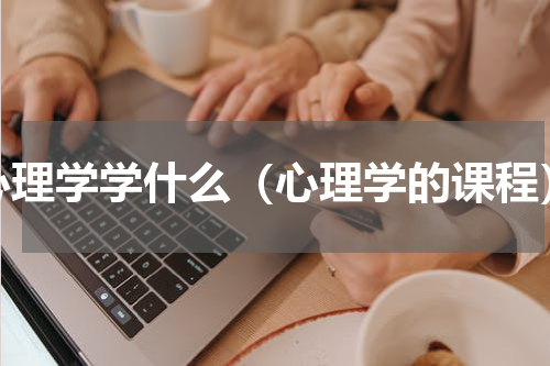 心理学学什么（心理学的课程）