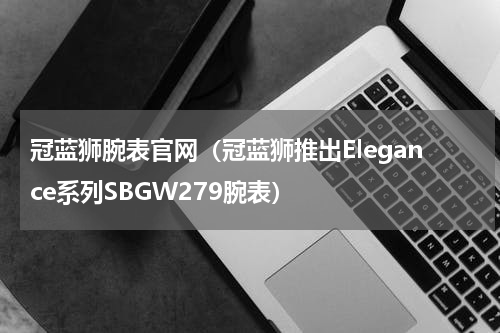 冠蓝狮腕表官网（冠蓝狮推出Elegance系列SBGW279腕表）