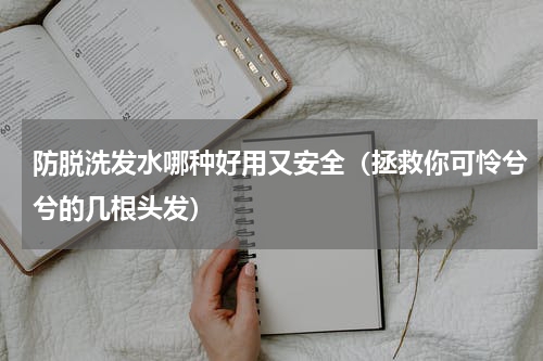防脱洗发水哪种好用又安全（拯救你可怜兮兮的几根头发）