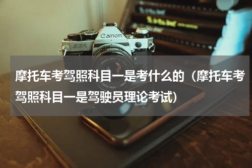 摩托车考驾照科目一是考什么的（摩托车考驾照科目一是驾驶员理论考试）