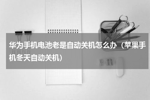 华为手机电池老是自动关机怎么办（苹果手机冬天自动关机）