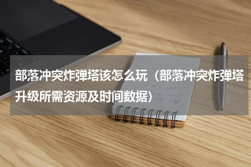 部落冲突炸弹塔该怎么玩（部落冲突炸弹塔升级所需资源及时间数据）