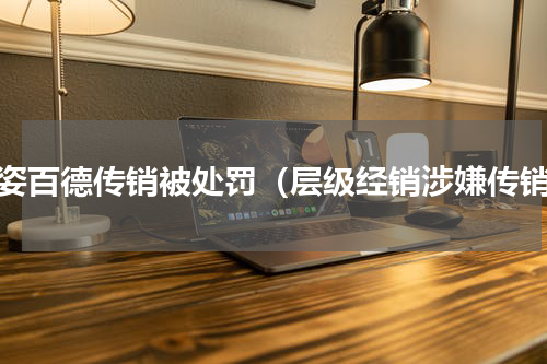 康姿百德传销被处罚（层级经销涉嫌传销）