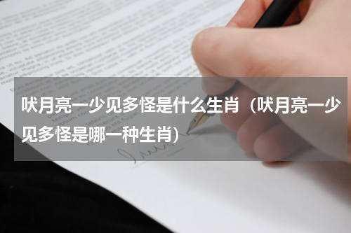 吠月亮一少见多怪是什么生肖（吠月亮一少见多怪是哪一种生肖）
