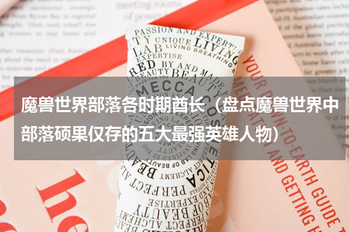 魔兽世界部落各时期酋长（盘点魔兽世界中部落硕果仅存的五大最强英雄人物）