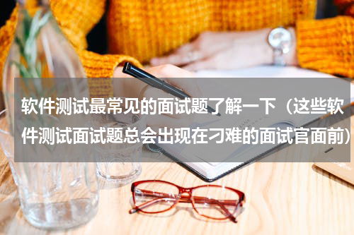 软件测试最常见的面试题了解一下（这些软件测试面试题总会出现在刁难的面试官面前）
