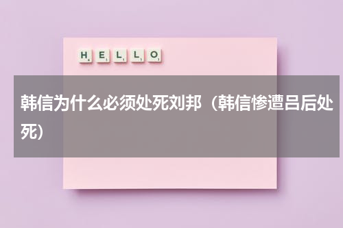 韩信为什么必须处死刘邦（韩信惨遭吕后处死）