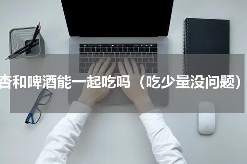 杏和啤酒能一起吃吗（吃少量没问题）