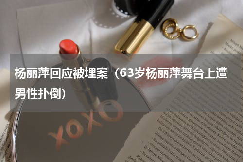 杨丽萍回应被埋案（63岁杨丽萍舞台上遭男性扑倒）