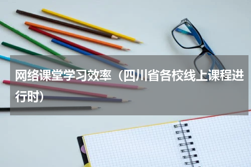 网络课堂学习效率（四川省各校线上课程进行时）