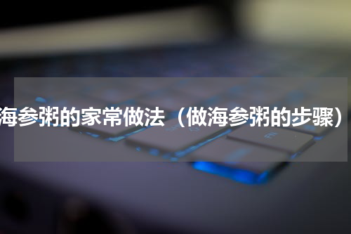 海参粥的家常做法（做海参粥的步骤）
