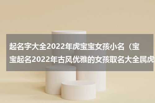 起名字大全2022年虎宝宝女孩小名（宝宝起名2022年古风优雅的女孩取名大全属虎的女孩名字）