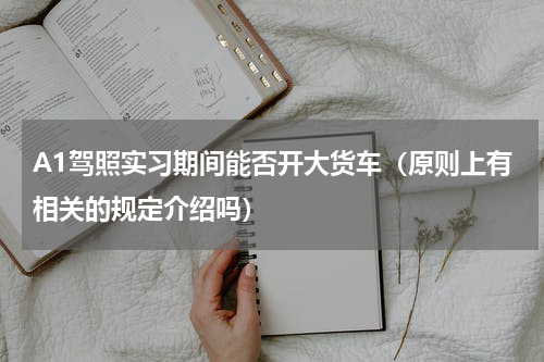 A1驾照实习期间能否开大货车（原则上有相关的规定介绍吗）
