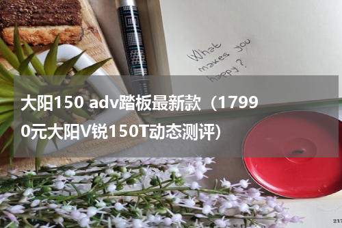 大阳150 adv踏板最新款（17990元大阳V锐150T动态测评）