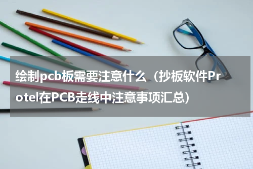 绘制pcb板需要注意什么（抄板软件Protel在PCB走线中注意事项汇总）