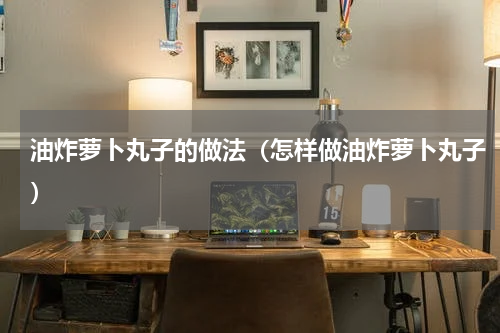 油炸萝卜丸子的做法（怎样做油炸萝卜丸子）