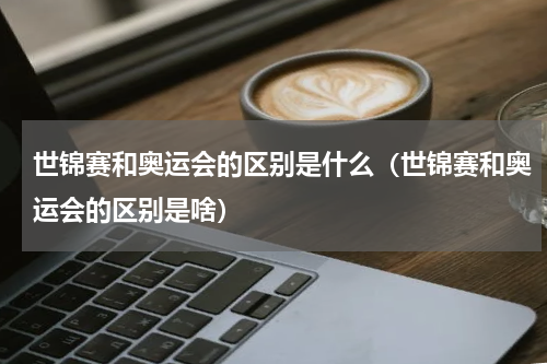 世锦赛和奥运会的区别是什么（世锦赛和奥运会的区别是啥）
