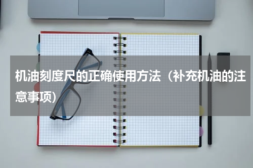 机油刻度尺的正确使用方法（补充机油的注意事项）
