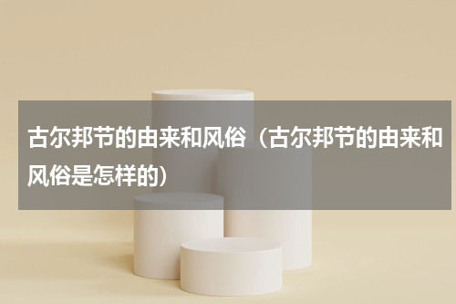 古尔邦节的由来和风俗（古尔邦节的由来和风俗是怎样的）