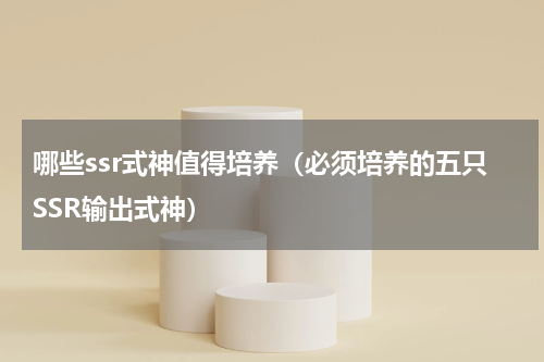 哪些ssr式神值得培养（必须培养的五只SSR输出式神）