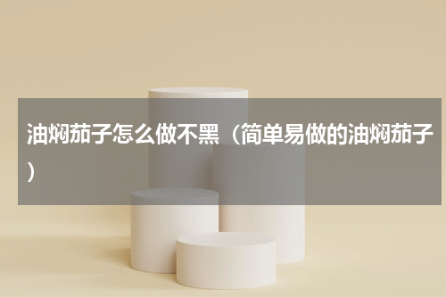 油焖茄子怎么做不黑（简单易做的油焖茄子）