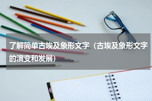 了解简单古埃及象形文字（古埃及象形文字的演变和发展）