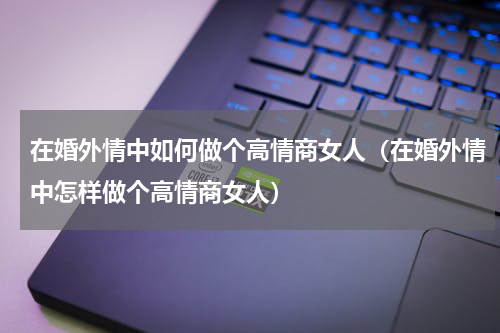 在婚外情中如何做个高情商女人（在婚外情中怎样做个高情商女人）