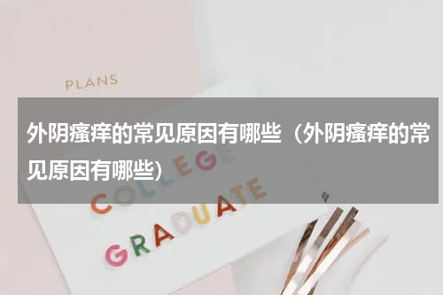 外阴瘙痒的常见原因有哪些（外阴瘙痒的常见原因有哪些）