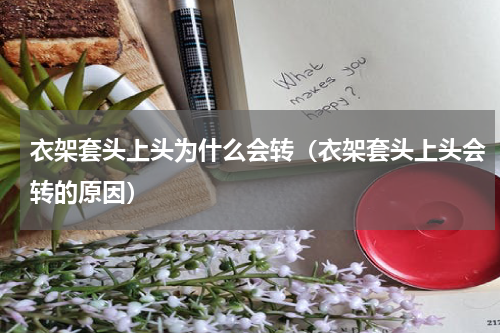衣架套头上头为什么会转（衣架套头上头会转的原因）