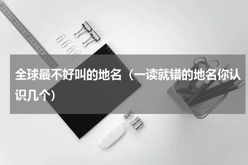 全球最不好叫的地名（一读就错的地名你认识几个）
