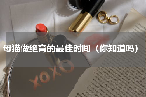 母猫做绝育的最佳时间（你知道吗）