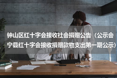 钟山区红十字会接收社会捐赠公告（公示会宁县红十字会接收捐赠款物支出第一期公示）
