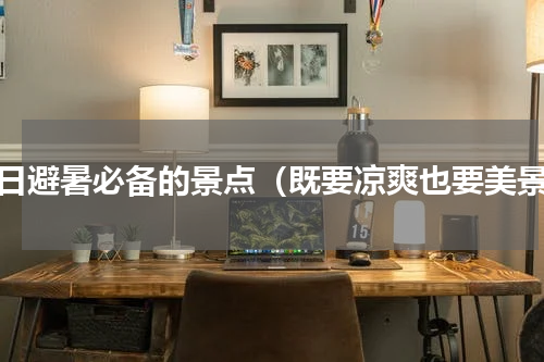 夏日避暑必备的景点（既要凉爽也要美景）