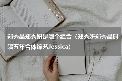 郑秀晶郑秀妍是哪个组合（郑秀妍郑秀晶时隔五年合体综艺Jessica）