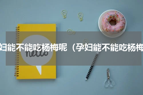 孕妇能不能吃杨梅呢（孕妇能不能吃杨梅）