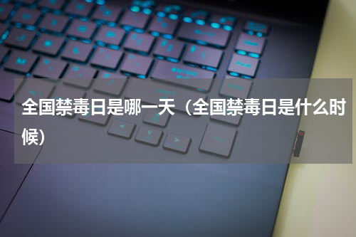 全国禁毒日是哪一天（全国禁毒日是什么时候）