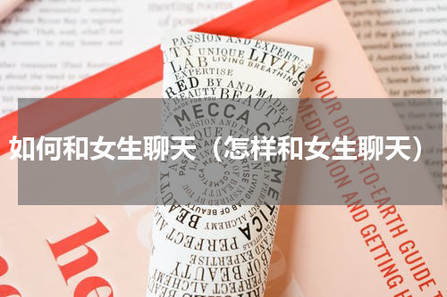 如何和女生聊天（怎样和女生聊天）