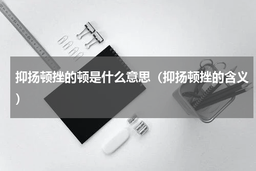 抑扬顿挫的顿是什么意思（抑扬顿挫的含义）