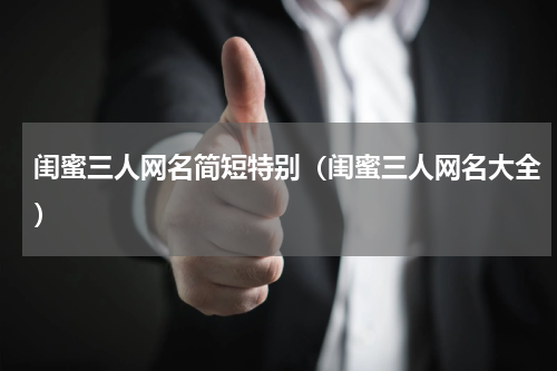闺蜜三人网名简短特别（闺蜜三人网名大全）